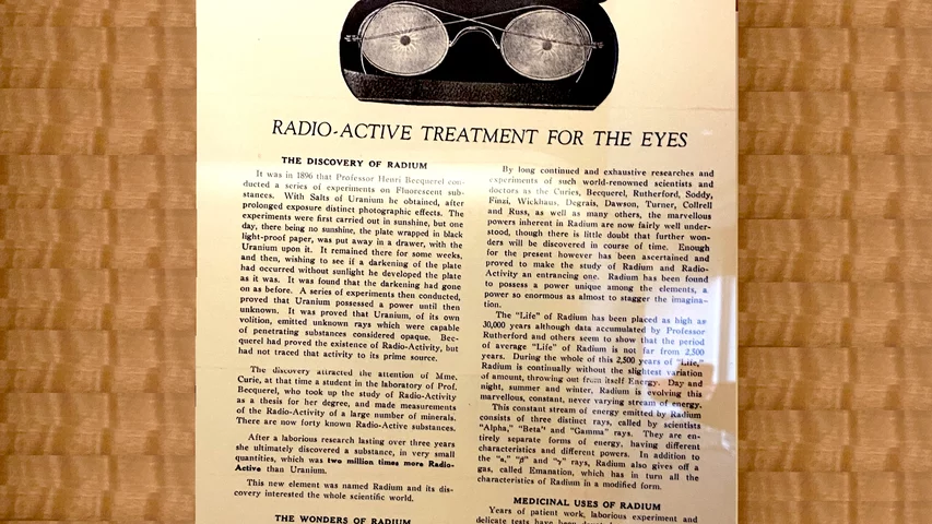Radioactive glasses sold by the Radium Products Company starting in 1928 to allegedly strengthen eyesight and cure eye ailmen Radioactive glasses sold by the Radium Products Company starting in 1928 to allegedly strengthen eyesight and cure eye ailments. The AMA investigated and deemed the product medical quackery. The AMA said it did not contain enough radium to be therapeutic and if it did it would be dangerous. Part of the medical quackery display at the AMA headquarters in Chicago. Photo by Dave Fornell